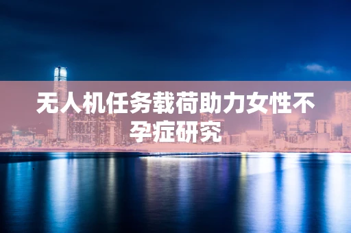 无人机任务载荷助力女性不孕症研究