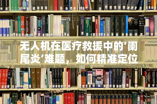 无人机在医疗救援中的‘阑尾炎’难题，如何精准定位与快速响应？