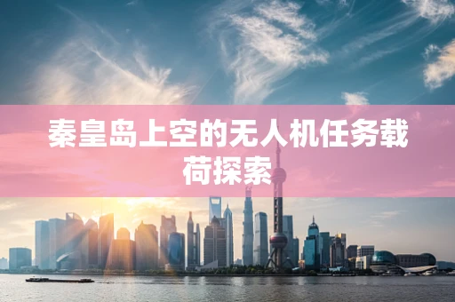 秦皇岛上空的无人机任务载荷探索