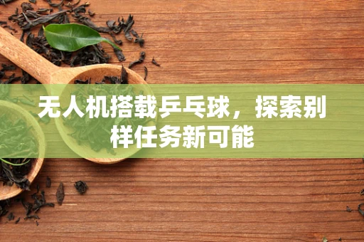 无人机搭载乒乓球，探索别样任务新可能