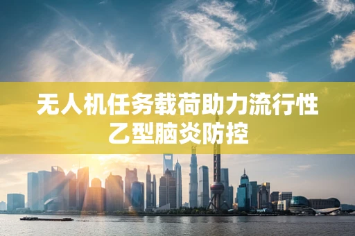无人机任务载荷助力流行性乙型脑炎防控