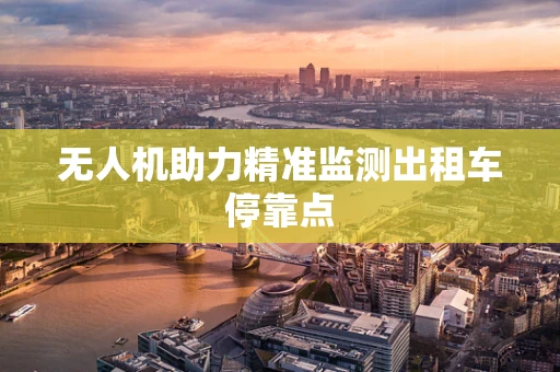 无人机助力精准监测出租车停靠点