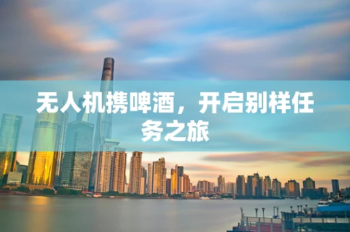 无人机携啤酒，开启别样任务之旅