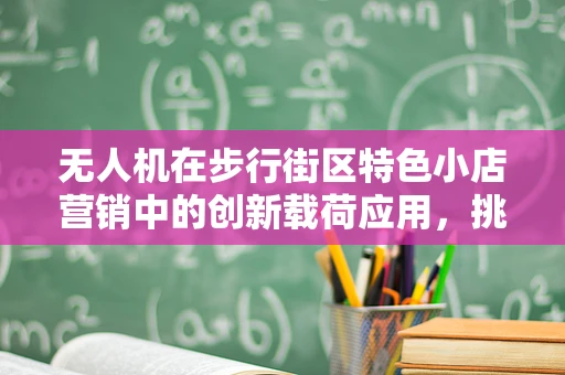 无人机在步行街区特色小店营销中的创新载荷应用，挑战与机遇并存？