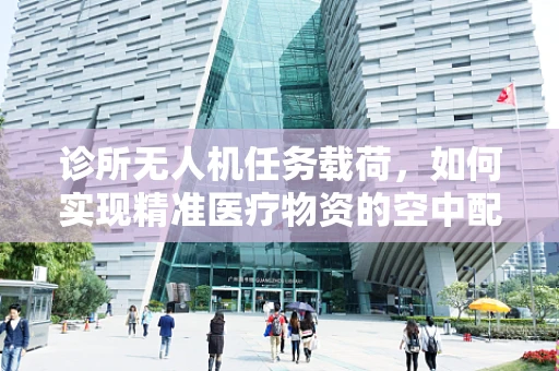 诊所无人机任务载荷，如何实现精准医疗物资的空中配送？