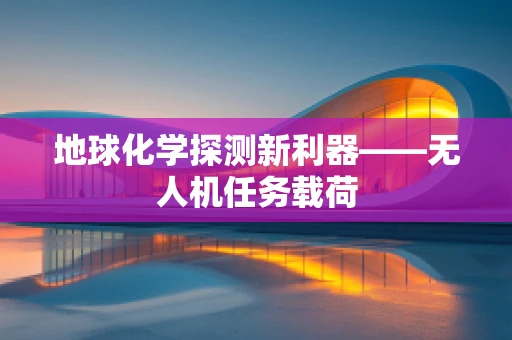 地球化学探测新利器——无人机任务载荷