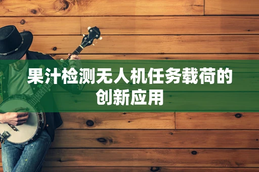 果汁检测无人机任务载荷的创新应用