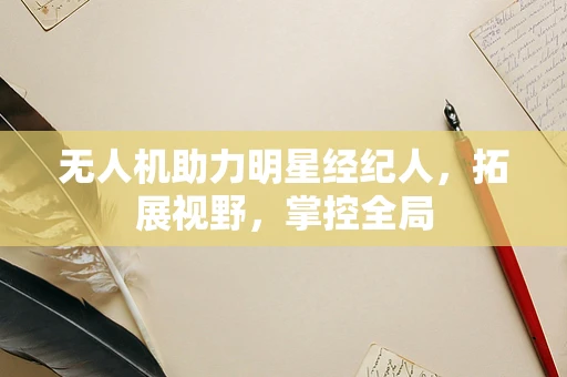 无人机助力明星经纪人，拓展视野，掌控全局