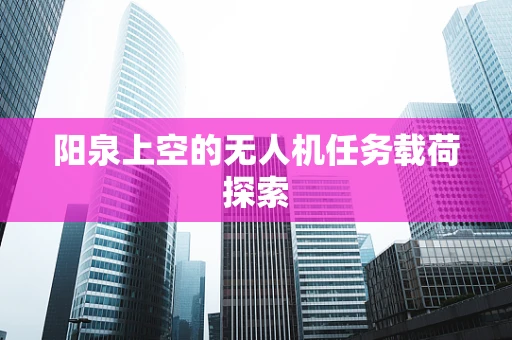 阳泉上空的无人机任务载荷探索