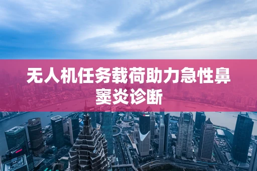 无人机任务载荷助力急性鼻窦炎诊断