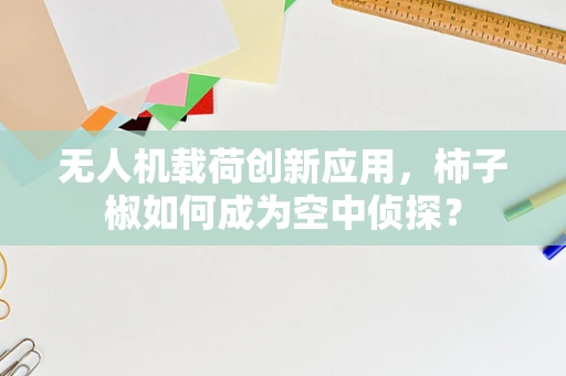 无人机载荷创新应用，柿子椒如何成为空中侦探？