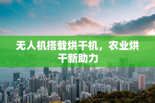 无人机搭载烘干机，农业烘干新助力