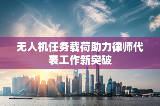 无人机任务载荷助力律师代表工作新突破