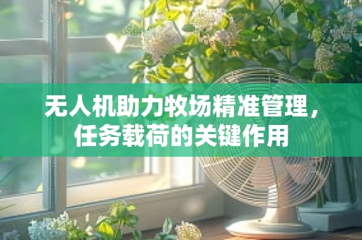 无人机助力牧场精准管理，任务载荷的关键作用