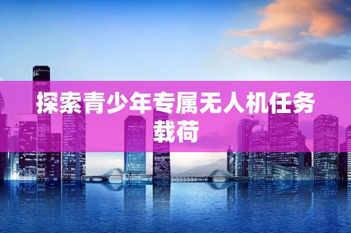 探索青少年专属无人机任务载荷