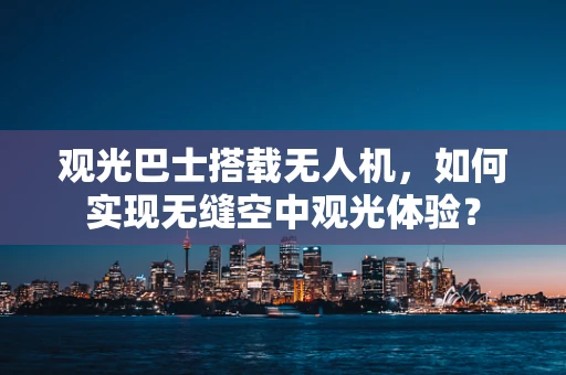 观光巴士搭载无人机，如何实现无缝空中观光体验？