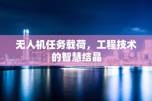 无人机任务载荷，工程技术的智慧结晶