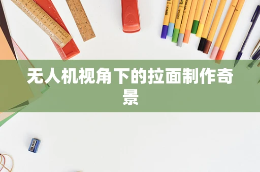 无人机视角下的拉面制作奇景