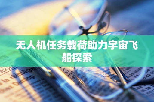 无人机任务载荷助力宇宙飞船探索