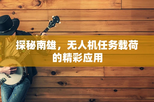 探秘南雄，无人机任务载荷的精彩应用