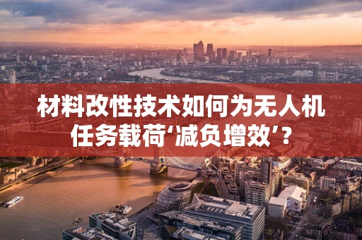 材料改性技术如何为无人机任务载荷‘减负增效’？