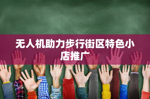 无人机助力步行街区特色小店推广
