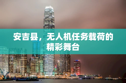 安吉县，无人机任务载荷的精彩舞台