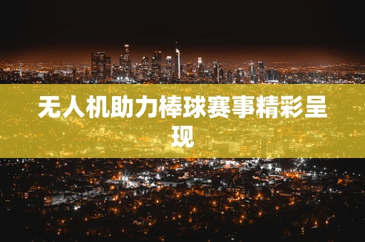 无人机助力棒球赛事精彩呈现