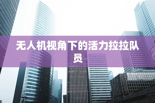 无人机视角下的活力拉拉队员