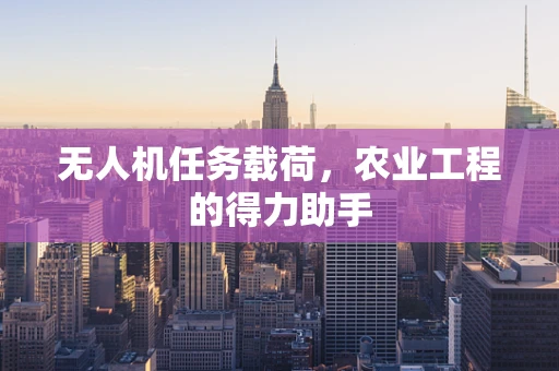 无人机任务载荷，农业工程的得力助手