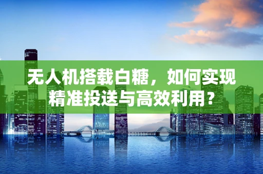 无人机搭载白糖，如何实现精准投送与高效利用？
