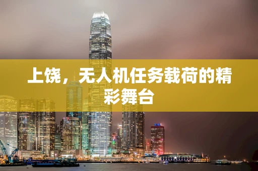 上饶，无人机任务载荷的精彩舞台