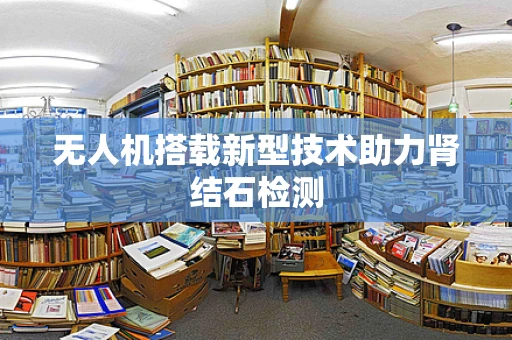 无人机搭载新型技术助力肾结石检测