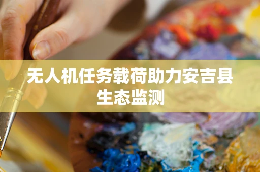 无人机任务载荷助力安吉县生态监测