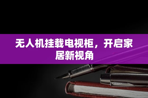 无人机挂载电视柜，开启家居新视角