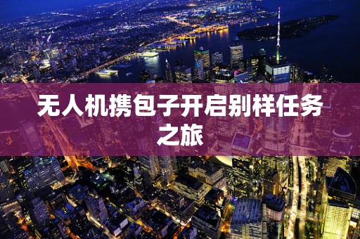 无人机携包子开启别样任务之旅