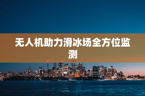无人机助力滑冰场全方位监测