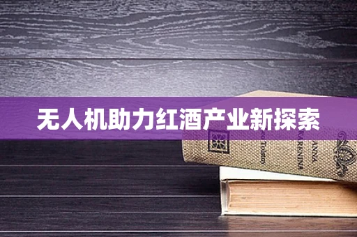 无人机助力红酒产业新探索