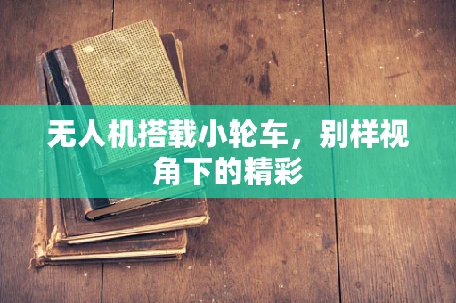 无人机搭载小轮车，别样视角下的精彩