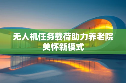 无人机任务载荷助力养老院关怀新模式