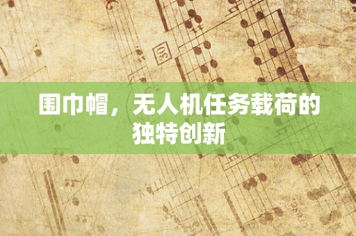 围巾帽，无人机任务载荷的独特创新