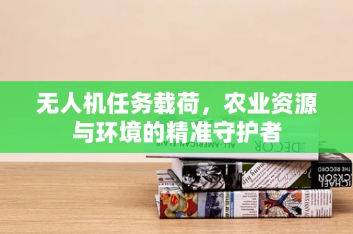 无人机任务载荷，农业资源与环境的精准守护者