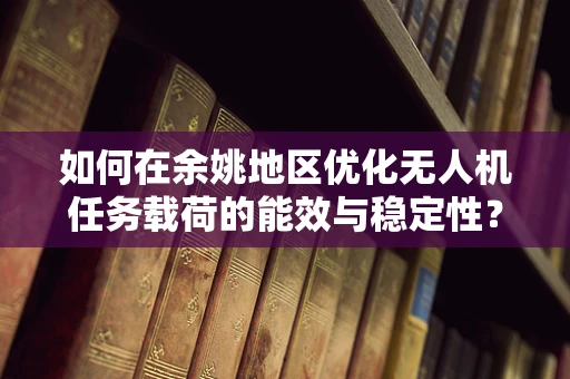 如何在余姚地区优化无人机任务载荷的能效与稳定性？