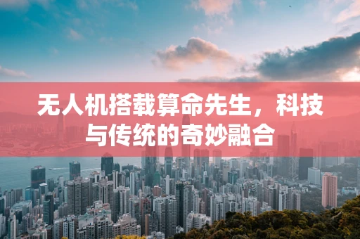 无人机搭载算命先生，科技与传统的奇妙融合