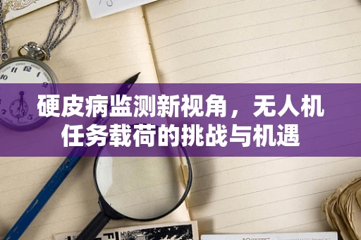 硬皮病监测新视角，无人机任务载荷的挑战与机遇