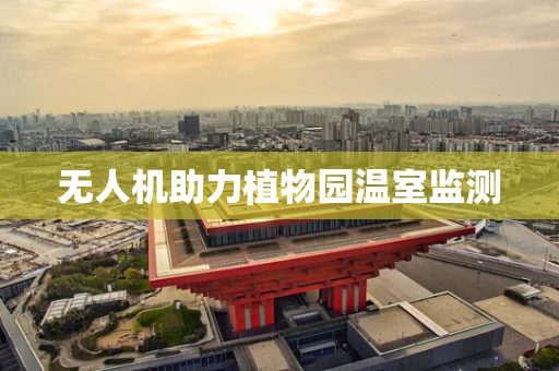 无人机助力植物园温室监测