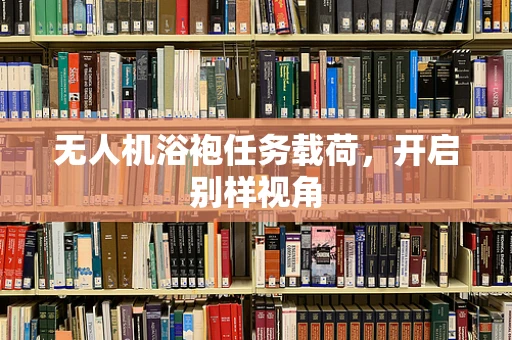 无人机浴袍任务载荷，开启别样视角