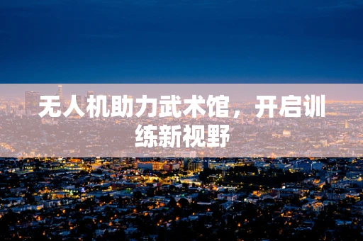 无人机助力武术馆，开启训练新视野