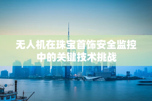 无人机在珠宝首饰安全监控中的关键技术挑战