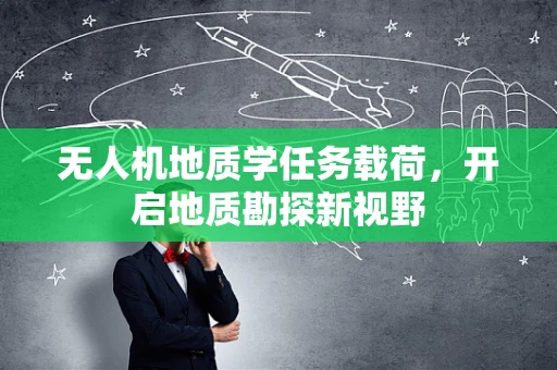 无人机地质学任务载荷，开启地质勘探新视野